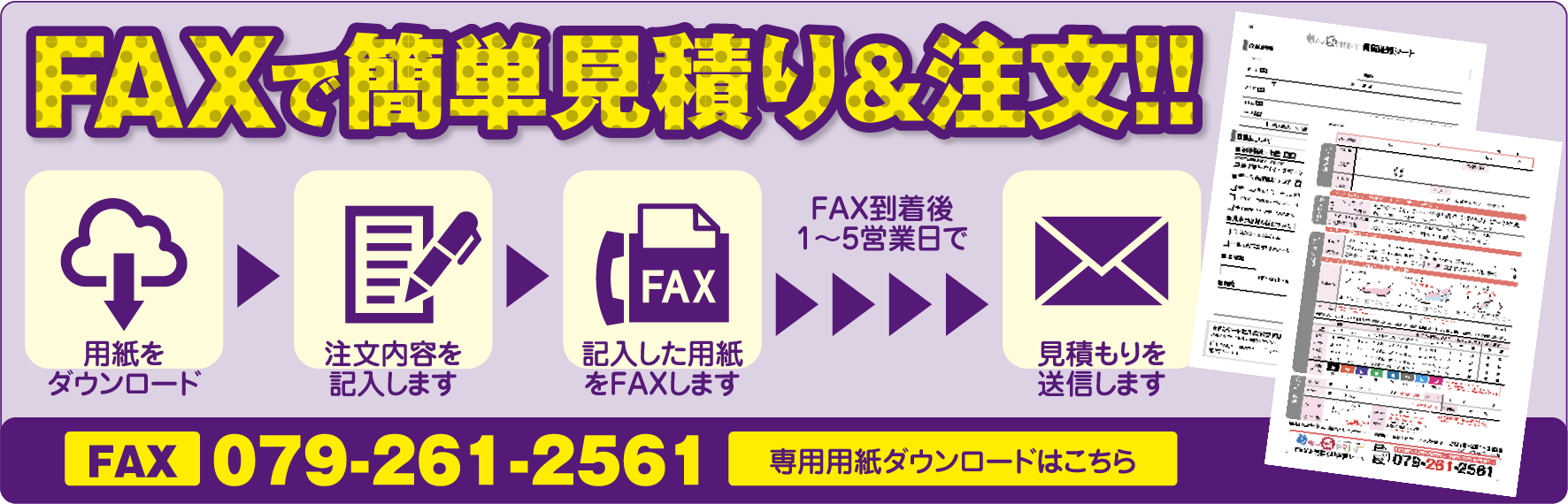 FAXで簡単見積り＆注文!!
専用用紙ダウンロードはこちら
FAX:079-261-2561
FAX到着後1〜5営業日で見積もりを
送信します